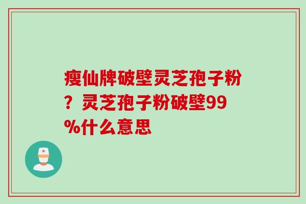 瘦仙牌破壁灵芝孢子粉?灵芝孢子粉破壁99%什么意思