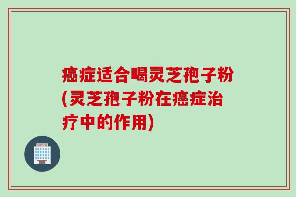 症适合喝灵芝孢子粉(灵芝孢子粉在症中的作用)