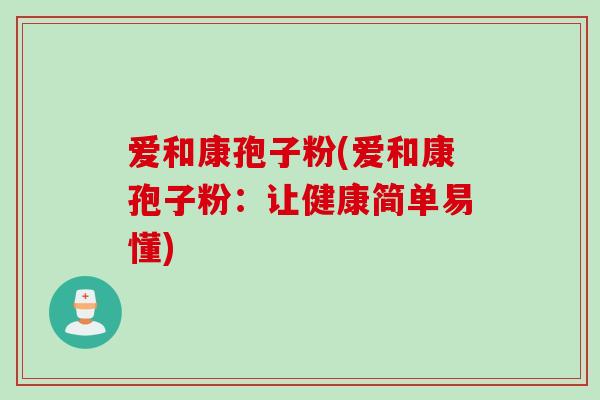 爱和康孢子粉(爱和康孢子粉:让健康简单易懂)