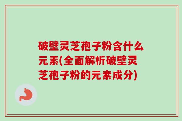 破壁灵芝孢子粉含什么元素(全面解析破壁灵芝孢子粉的元素成分) 破壁灵芝孢子粉含什么元素(全面解析破壁灵芝孢子粉的元素成分)
