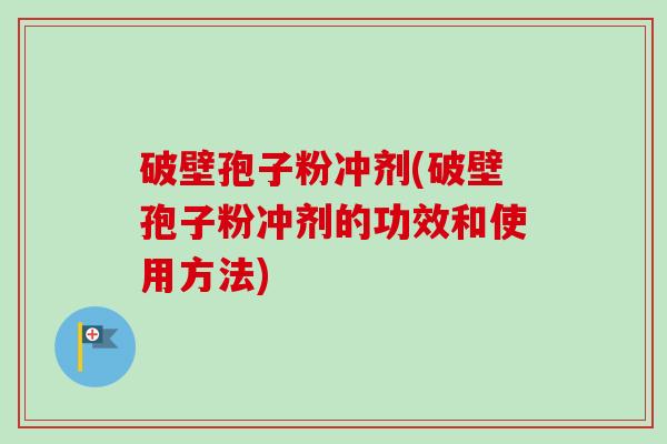 破壁孢子粉冲剂(破壁孢子粉冲剂的功效和使用方法)