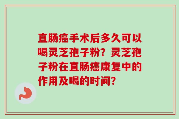 直肠癌手术后多久可以喝灵芝孢子粉?灵芝孢子粉在直肠癌康复中的作用及喝的时间?
