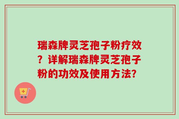 瑞森牌灵芝孢子粉疗效？详解瑞森牌灵芝孢子粉的功效及使用方法？
