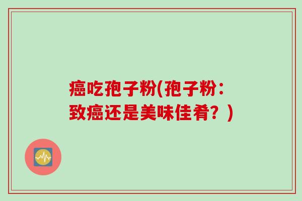 癌吃孢子粉(孢子粉:致癌还是美味佳肴?)