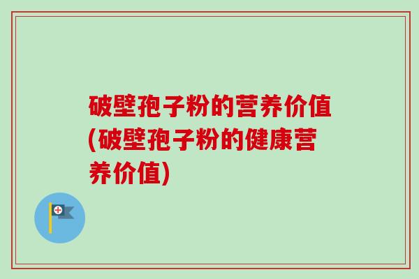 破壁孢子粉的营养价值(破壁孢子粉的健康营养价值)