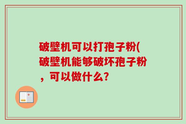 破壁机可以打孢子粉(破壁机能够破坏孢子粉,可以做什么?