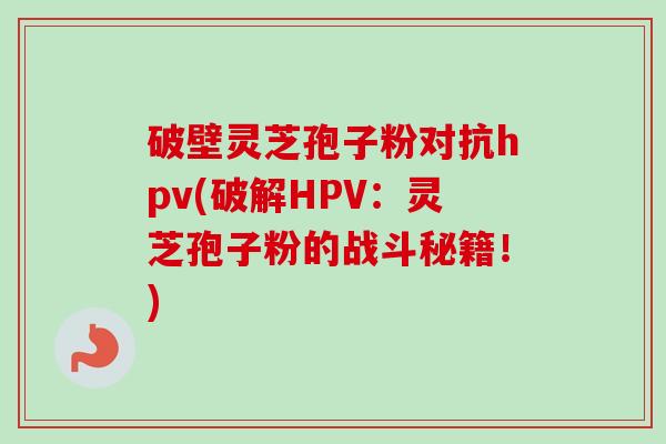 破壁灵芝孢子粉对抗hpv(破解HPV：灵芝孢子粉的战斗秘籍！)