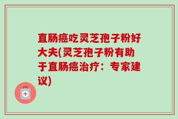 直肠癌吃灵芝孢子粉好大夫(灵芝孢子粉有助于直肠癌治疗:专家建议)