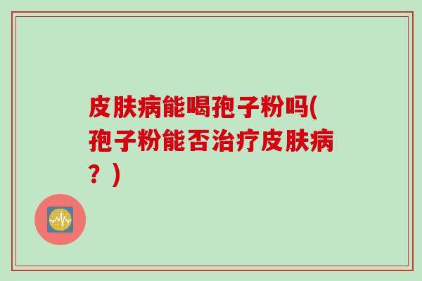 皮肤病能喝孢子粉吗(孢子粉能否治疗皮肤病?)