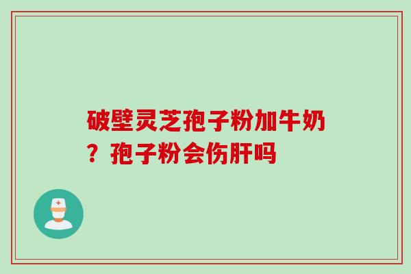 破壁灵芝孢子粉加牛奶?孢子粉会伤肝吗