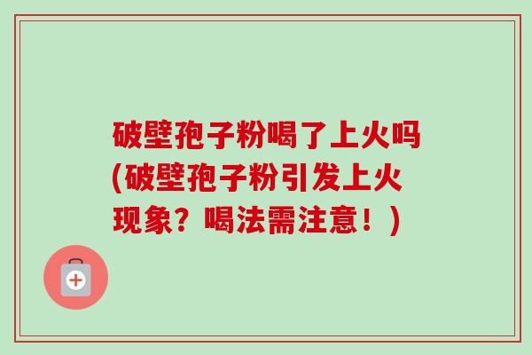 破壁孢子粉喝了上火吗(破壁孢子粉引发上火现象?喝法需注意!)