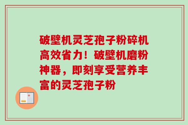 破壁机灵芝孢子粉碎机高效省力!破壁机磨粉神器,即刻享受营养丰富的灵芝孢子粉