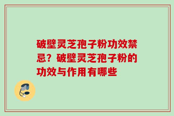 破壁灵芝孢子粉功效禁忌？破壁灵芝孢子粉的功效与作用有哪些