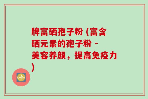 牌富硒孢子粉 (富含硒元素的孢子粉 - 美容养颜,提高免疫力)