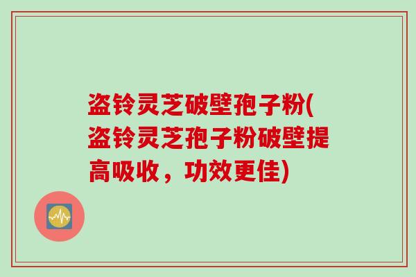 盗铃灵芝破壁孢子粉(盗铃灵芝孢子粉破壁提高吸收,功效更佳)