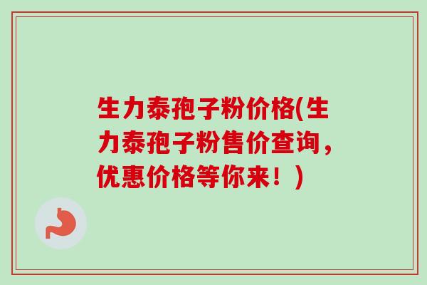 生力泰孢子粉价格(生力泰孢子粉售价查询,优惠价格等你来!)