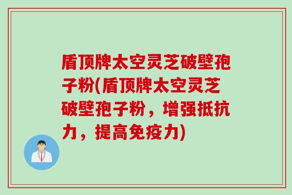 盾顶牌太空灵芝破壁孢子粉(盾顶牌太空灵芝破壁孢子粉，增强抵抗力，提高免疫力)