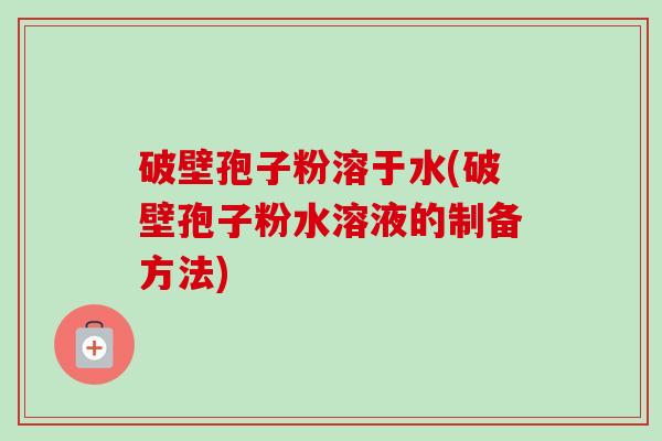 破壁孢子粉溶于水(破壁孢子粉水溶液的制备方法) 破壁孢子粉溶于水(破壁孢子粉水溶液的制备方法)