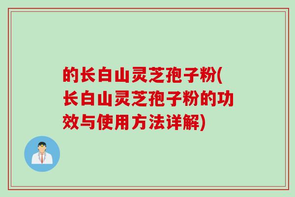 的长白山灵芝孢子粉(长白山灵芝孢子粉的功效与使用方法详解)
