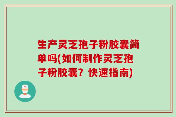 生产灵芝孢子粉胶囊简单吗(如何制作灵芝孢子粉胶囊?快速指南)