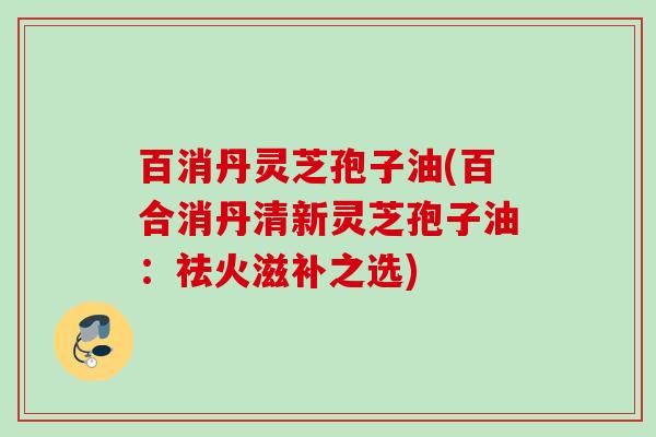 百消丹灵芝孢子油(百合消丹清新灵芝孢子油:祛火滋补之选) 百消丹灵芝孢子油(百合消丹清新灵芝孢子油:祛火滋补之选)