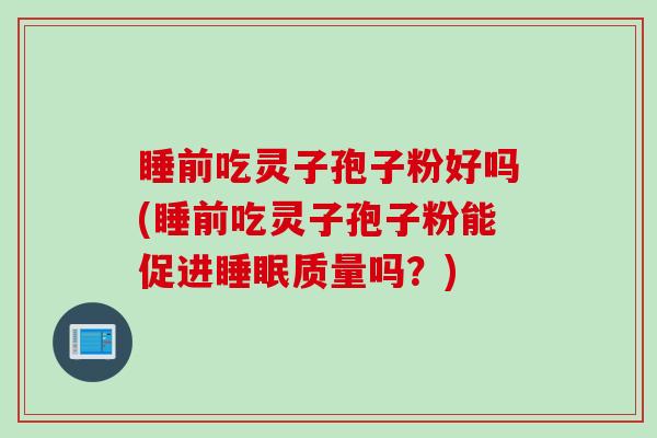 睡前吃灵子孢子粉好吗(睡前吃灵子孢子粉能促进睡眠质量吗?)