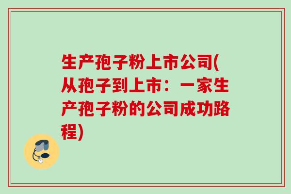 生产孢子粉上市公司(从孢子到上市:一家生产孢子粉的公司成功路程)