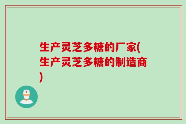 生产灵芝多糖的厂家(生产灵芝多糖的制造商)