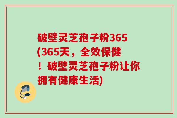 破壁灵芝孢子粉365(365天,全效保健!破壁灵芝孢子粉让你拥有健康生活)