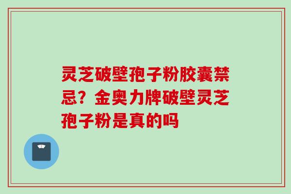 灵芝破壁孢子粉胶囊禁忌？金奥力牌破壁灵芝孢子粉是真的吗