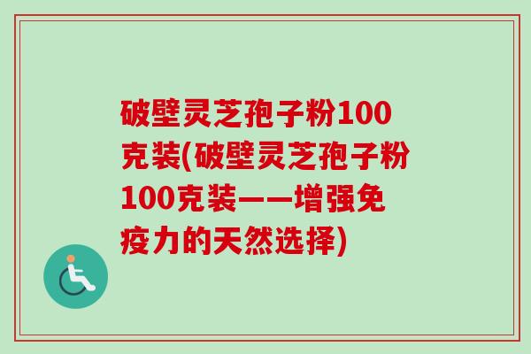 破壁灵芝孢子粉100克装(破壁灵芝孢子粉100克装——增强免疫力的天然选择)