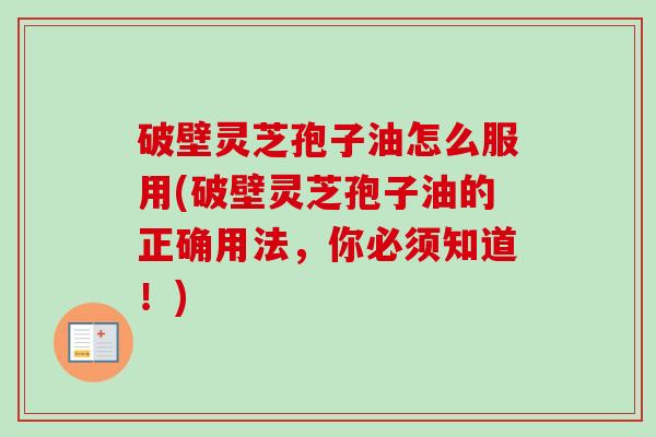 破壁灵芝孢子油怎么服用(破壁灵芝孢子油的正确用法,你必须知道!) 破壁灵芝孢子油怎么服用(破壁灵芝孢子油的正确用法,你必须知道!)