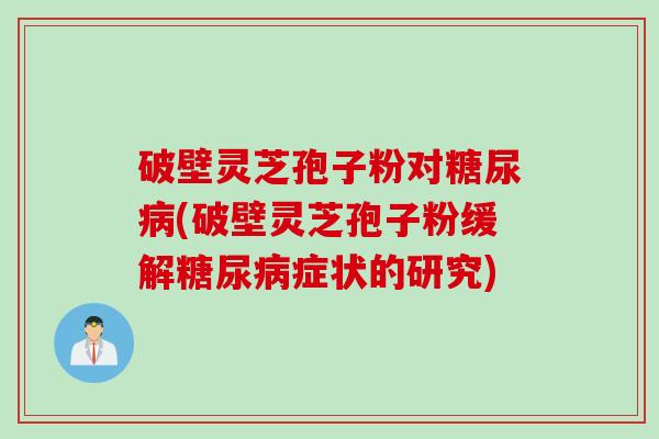 破壁灵芝孢子粉对糖尿病(破壁灵芝孢子粉缓解糖尿病症状的研究)
