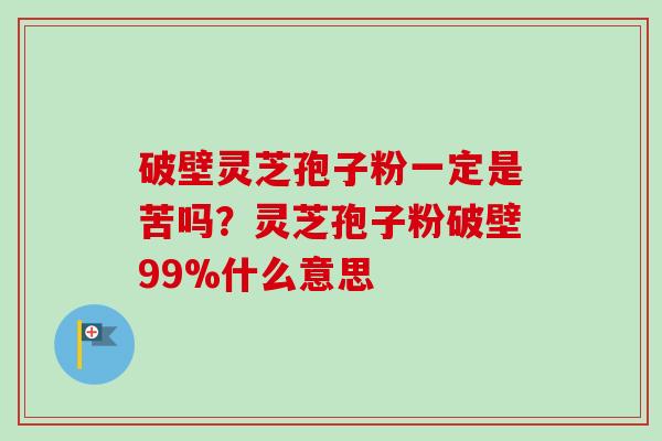 破壁灵芝孢子粉一定是苦吗?灵芝孢子粉破壁99%什么意思