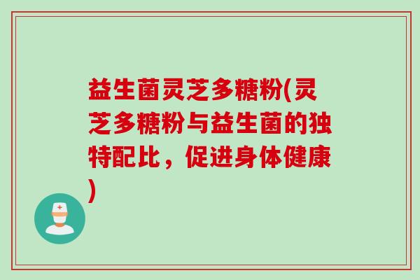 益生菌灵芝多糖粉(灵芝多糖粉与益生菌的独特配比，促进身体健康)