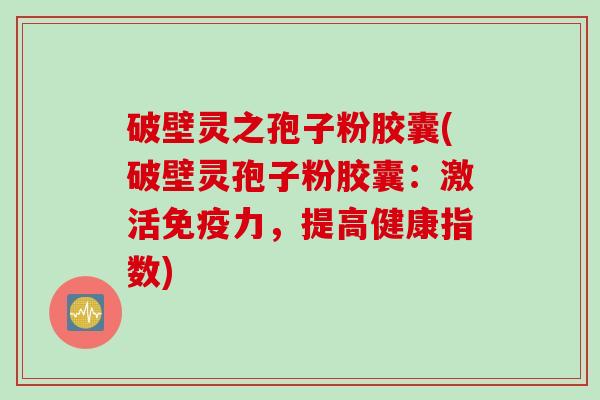 破壁灵之孢子粉胶囊(破壁灵孢子粉胶囊：激活免疫力，提高健康指数)