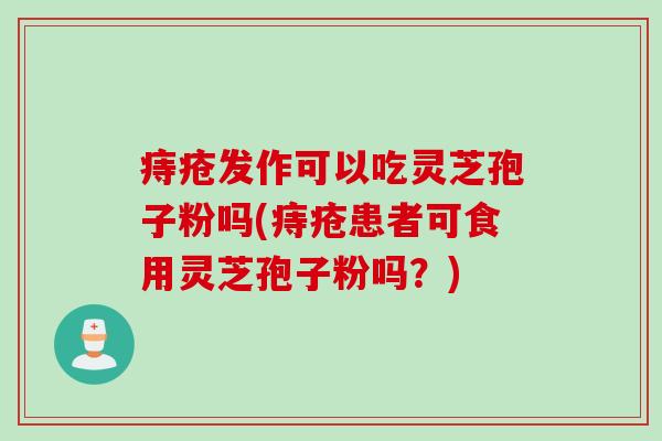 痔疮发作可以吃灵芝孢子粉吗(痔疮患者可食用灵芝孢子粉吗?) 痔疮发作可以吃灵芝孢子粉吗(痔疮患者可食用灵芝孢子粉吗?)