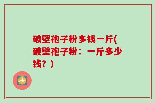 破壁孢子粉多钱一斤(破壁孢子粉：一斤多少钱？)