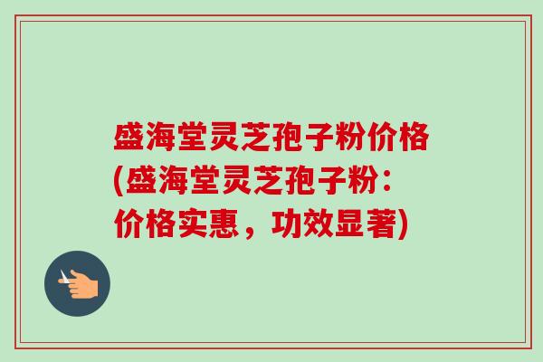 盛海堂灵芝孢子粉价格(盛海堂灵芝孢子粉:价格实惠,功效显著) 盛海堂灵芝孢子粉价格(盛海堂灵芝孢子粉:价格实惠,功效显著)