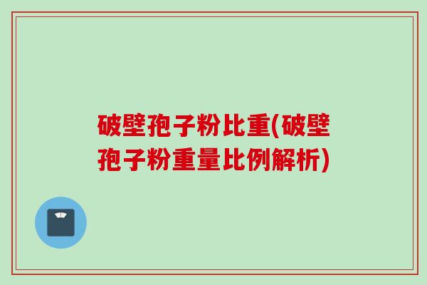 破壁孢子粉比重(破壁孢子粉重量比例解析)