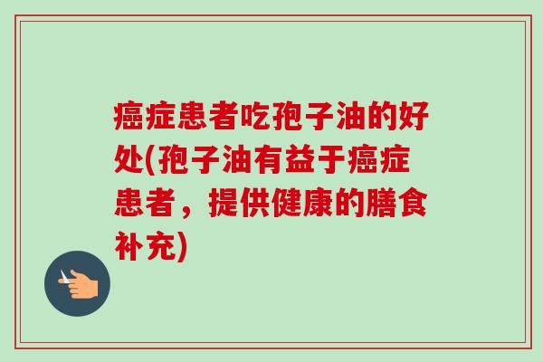 癌症患者吃孢子油的好处(孢子油有益于癌症患者，提供健康的膳食补充)