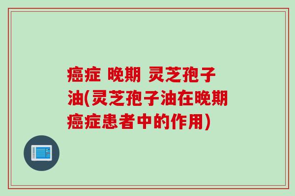 癌症 晚期 灵芝孢子油(灵芝孢子油在晚期癌症患者中的作用)
