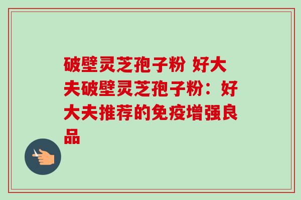 破壁灵芝孢子粉 好大夫破壁灵芝孢子粉：好大夫推荐的免疫增强良品