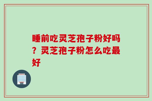睡前吃灵芝孢子粉好吗?灵芝孢子粉怎么吃最好