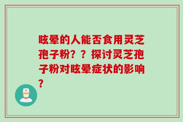 眩晕的人能否食用灵芝孢子粉？？探讨灵芝孢子粉对眩晕症状的影响？