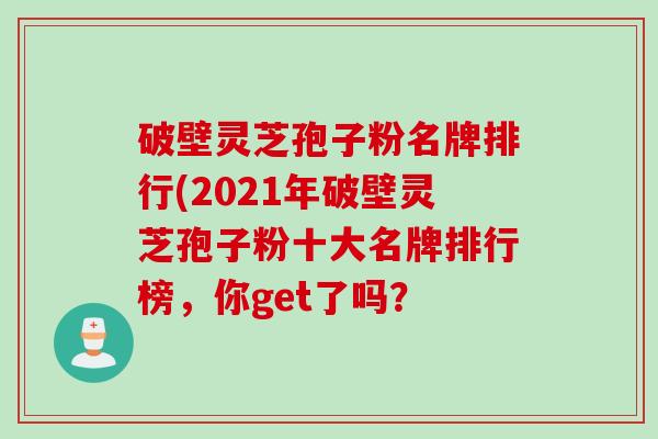 破壁灵芝孢子粉名牌排行(2021年破壁灵芝孢子粉十大名牌排行榜，你get了吗？