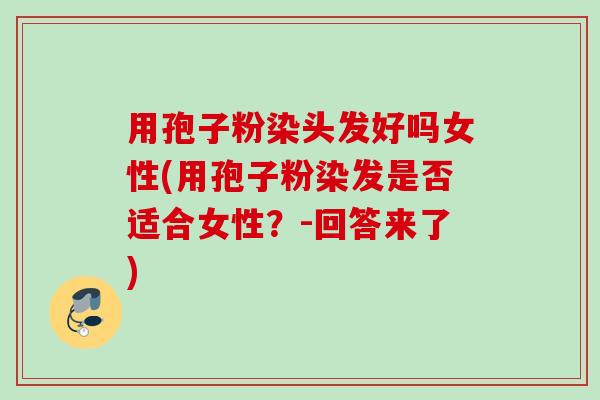 用孢子粉染头发好吗女性(用孢子粉染发是否适合女性?-回答来了)
