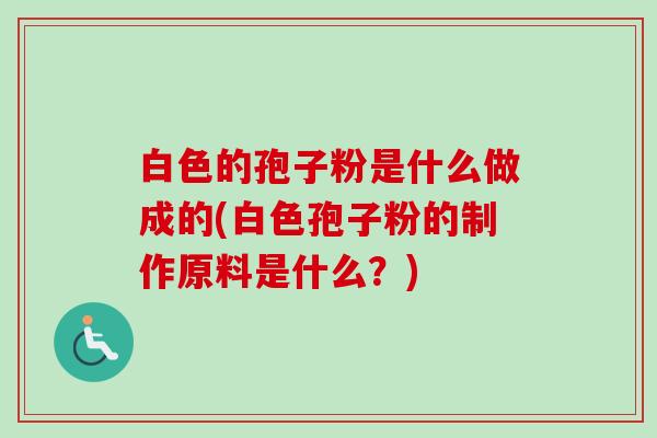 白色的孢子粉是什么做成的(白色孢子粉的制作原料是什么?)