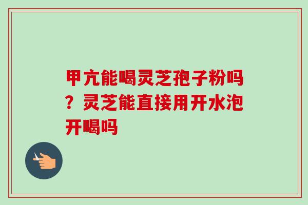 甲亢能喝灵芝孢子粉吗？灵芝能直接用开水泡开喝吗