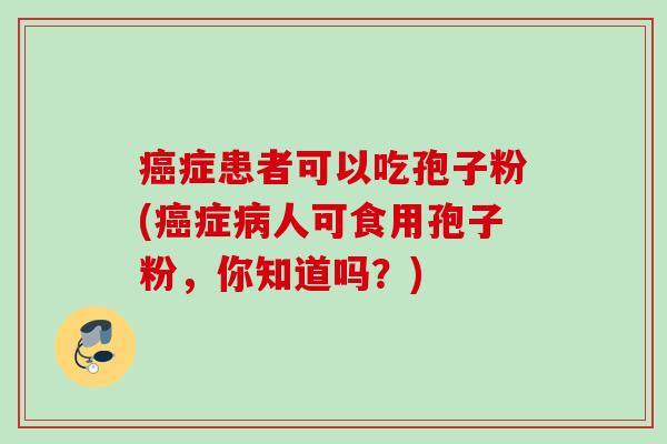 癌症患者可以吃孢子粉(癌症病人可食用孢子粉，你知道吗？)